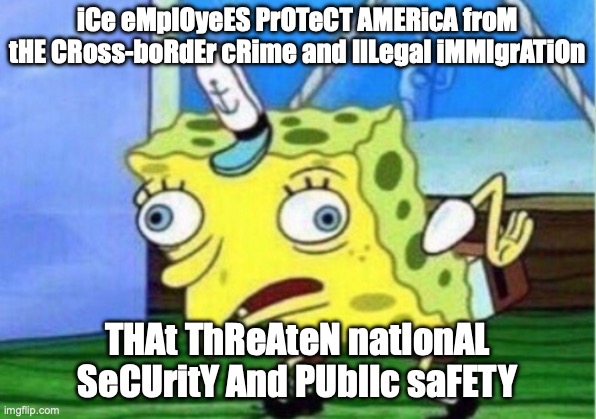 Spongebob mocking text meme saying 'iCe eMplOyeES PrOTeCT AMERicA froM tHE CRoss-boRdEr cRime and IlLegal iMMIgrATiOn THAt ThReAteN natIonAL SeCUritY And PUblIc saFETY'